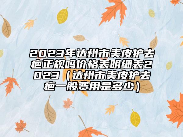 2023年达州市美皮护去疤正规吗价格表明细表2023（达州市美皮护去疤一般费用是多少）