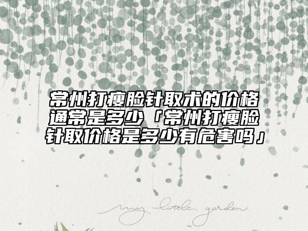 常州打瘦脸针取术的价格通常是多少「常州打瘦脸针取价格是多少有危害吗」