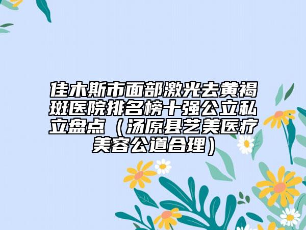 佳木斯市面部激光去黄褐斑医院排名榜十强公立私立盘点（汤原县艺美医疗美容公道合理）