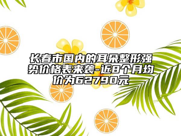 长春市国内的耳朵整形强势价格表来袭-近8个月均价为62790元