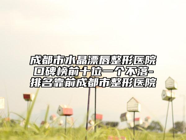 成都市水晶漂唇整形医院口碑榜前十位一个不落-排名靠前成都市整形医院