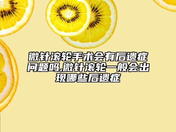 微针滚轮手术会有后遗症问题吗,微针滚轮一般会出现哪些后遗症