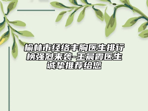 榆林市经络丰胸医生排行榜强烈来袭-王晨霞医生诚挚推荐给您