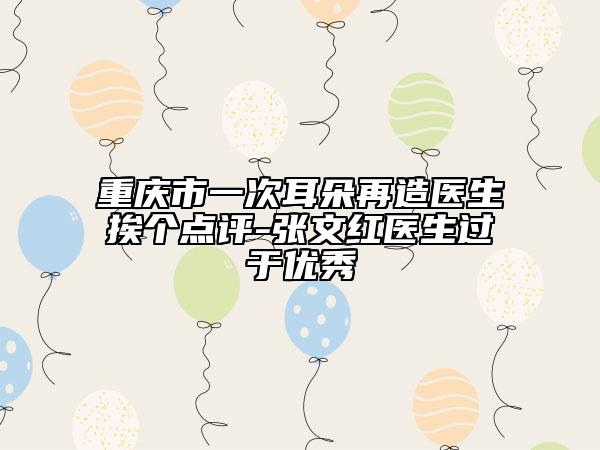 重庆市一次耳朵再造医生挨个点评-张文红医生过于优秀