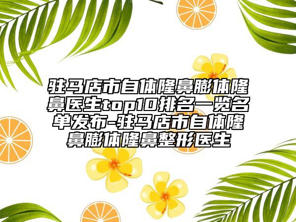 驻马店市自体隆鼻膨体隆鼻医生top10排名一览名单发布-驻马店市自体隆鼻膨体隆鼻整形医生