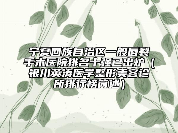 宁夏回族自治区一般唇裂手术医院排名十强已出炉（银川英涛医学整形美容诊所排行榜简述）