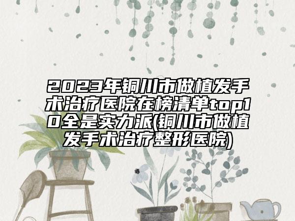 2023年铜川市做植发手术治疗医院在榜清单top10全是实力派(铜川市做植发手术治疗整形医院)