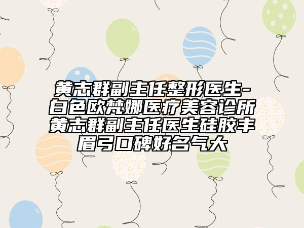 黄志群副主任整形医生-白色欧梵娜医疗美容诊所黄志群副主任医生硅胶丰眉弓口碑好名气大