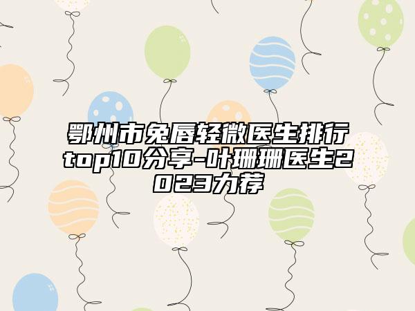 鄂州市兔唇轻微医生排行top10分享-叶珊珊医生2023力荐