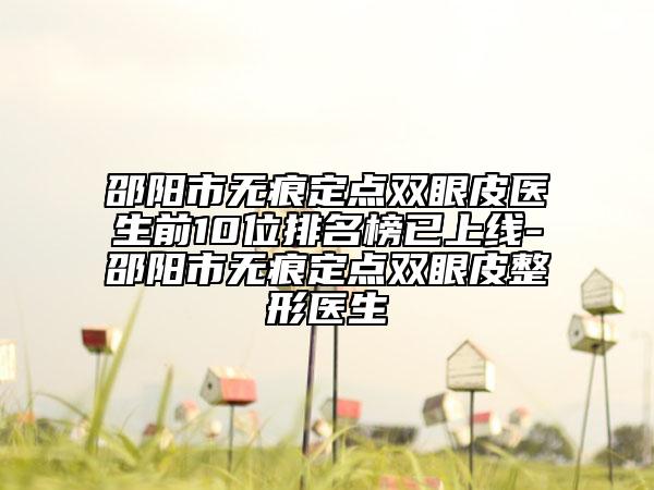 邵阳市无痕定点双眼皮医生前10位排名榜已上线-邵阳市无痕定点双眼皮整形医生