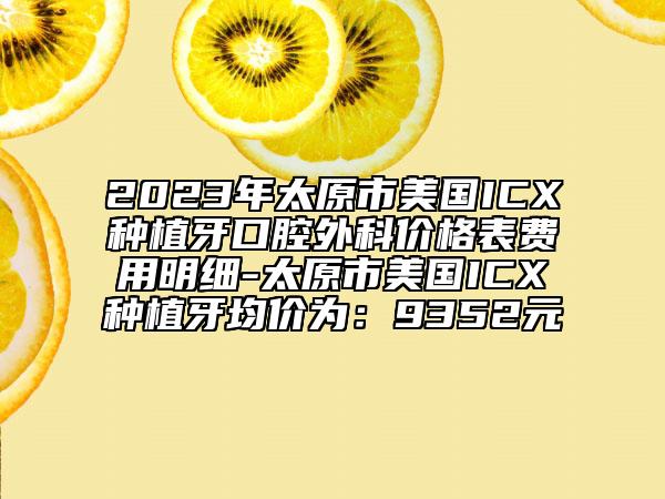 2023年太原市美国ICX种植牙口腔外科价格表费用明细-太原市美国ICX种植牙均价为：9352元