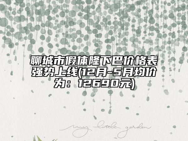 聊城市假体隆下巴价格表强势上线(12月-5月均价为：12690元)