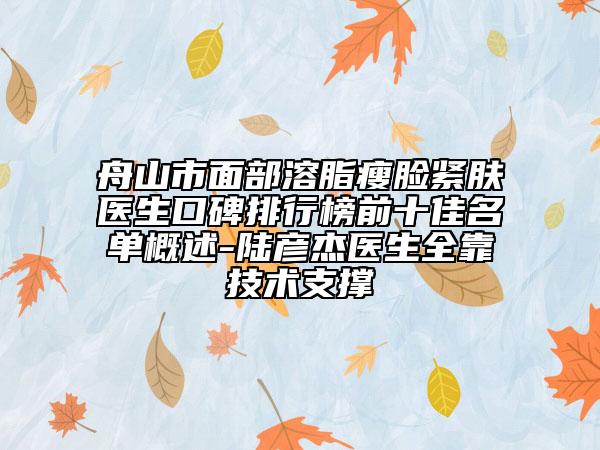 舟山市面部溶脂瘦脸紧肤医生口碑排行榜前十佳名单概述-陆彦杰医生全靠技术支撑