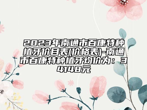 2023年南通市百康特种植牙价目表(价格表)-南通市百康特种植牙均价为：34148元