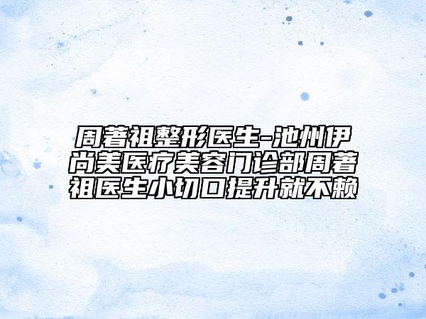 周著祖整形医生-池州伊尚美医疗美容门诊部周著祖医生小切口提升就不赖