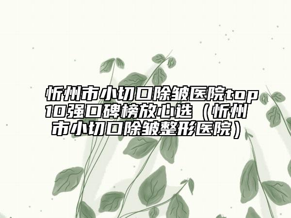 忻州市小切口除皱医院top10强口碑榜放心选（忻州市小切口除皱整形医院）