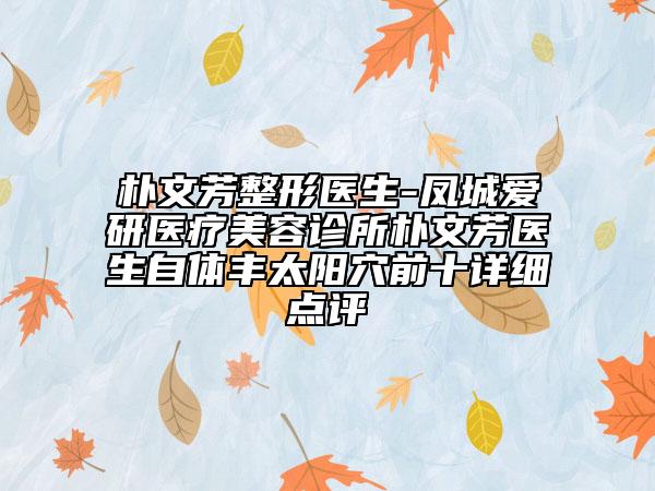 朴文芳整形医生-凤城爱研医疗美容诊所朴文芳医生自体丰太阳穴前十详细点评