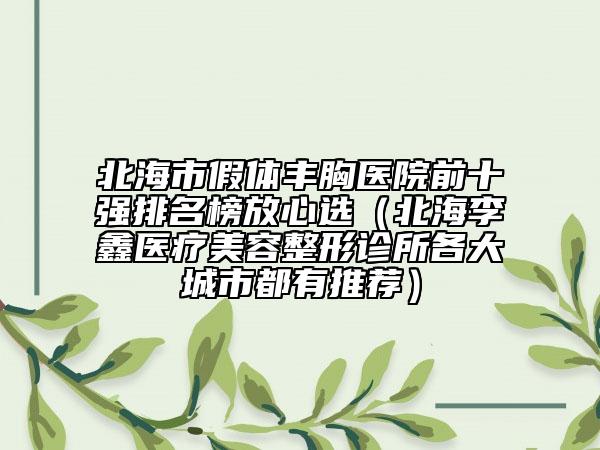 北海市假体丰胸医院前十强排名榜放心选（北海李鑫医疗美容整形诊所各大城市都有推荐）