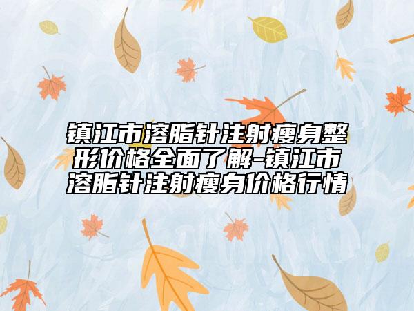 镇江市溶脂针注射瘦身整形价格全面了解-镇江市溶脂针注射瘦身价格行情