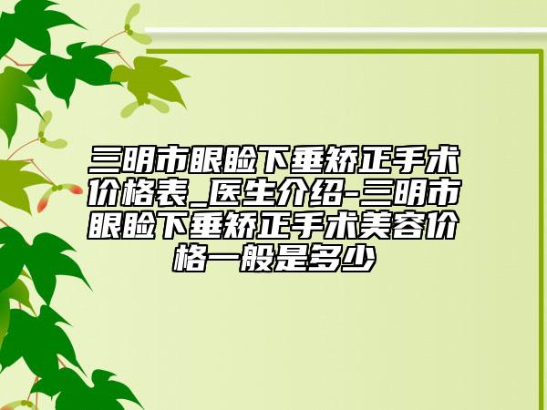 三明市眼睑下垂矫正手术价格表_医生介绍-三明市眼睑下垂矫正手术美容价格一般是多少