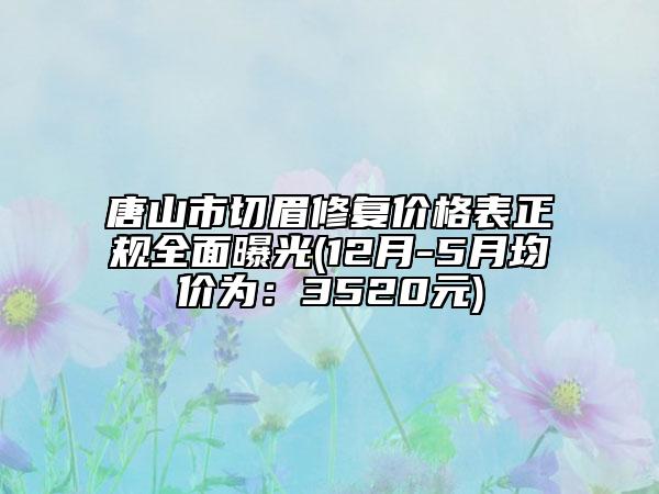 唐山市切眉修复价格表正规全面曝光(12月-5月均价为：3520元)