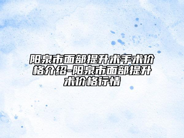阳泉市面部提升术手术价格介绍-阳泉市面部提升术价格行情