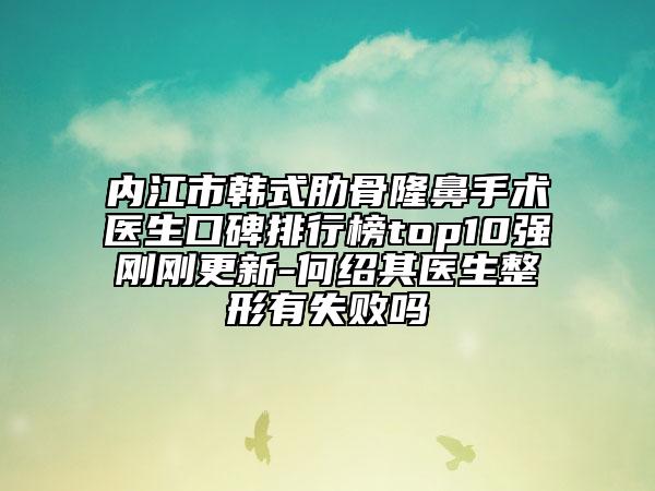 内江市韩式肋骨隆鼻手术医生口碑排行榜top10强刚刚更新-何绍其医生整形有失败吗