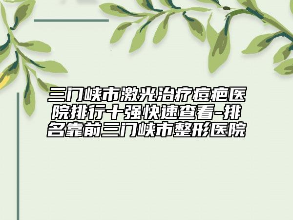 三门峡市激光治疗痘疤医院排行十强快速查看-排名靠前三门峡市整形医院