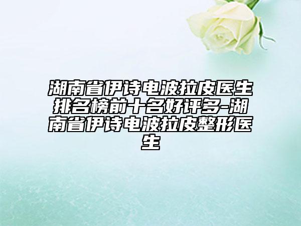 湖南省伊诗电波拉皮医生排名榜前十名好评多-湖南省伊诗电波拉皮整形医生
