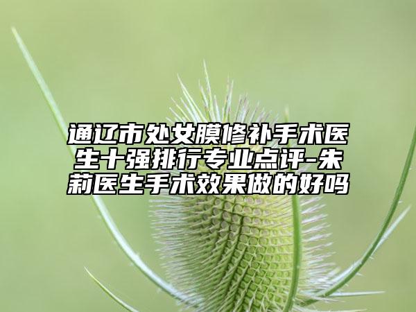 通辽市处女膜修补手术医生十强排行专业点评-朱莉医生手术效果做的好吗