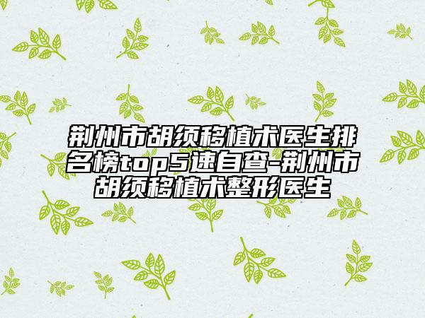 荆州市胡须移植术医生排名榜top5速自查-荆州市胡须移植术整形医生