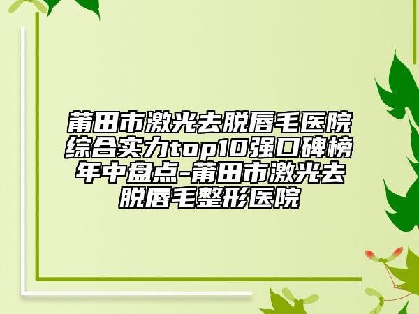 莆田市激光去脱唇毛医院综合实力top10强口碑榜年中盘点-莆田市激光去脱唇毛整形医院
