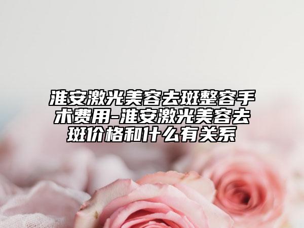 淮安激光美容去斑整容手术费用-淮安激光美容去斑价格和什么有关系
