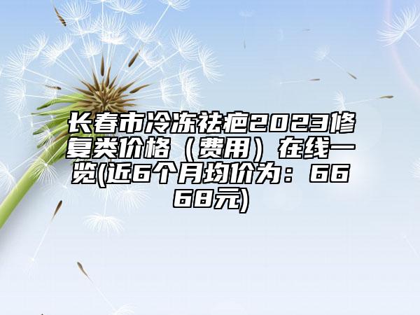 长春市冷冻祛疤2023修复类价格（费用）在线一览(近6个月均价为：6668元)