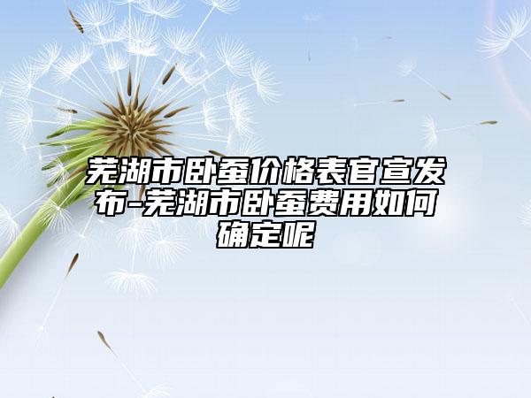 芜湖市卧蚕价格表官宣发布-芜湖市卧蚕费用如何确定呢