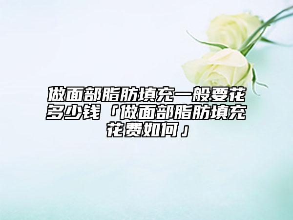 做面部脂肪填充一般要花多少钱「做面部脂肪填充花费如何」