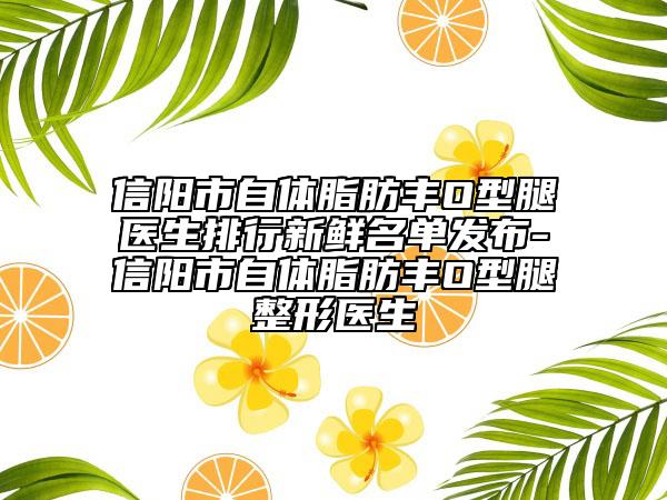 信阳市自体脂肪丰O型腿医生排行新鲜名单发布-信阳市自体脂肪丰O型腿整形医生