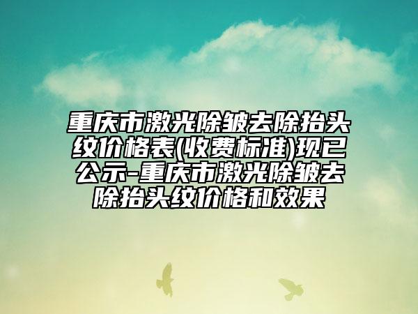 重庆市激光除皱去除抬头纹价格表(收费标准)现已公示-重庆市激光除皱去除抬头纹价格和效果
