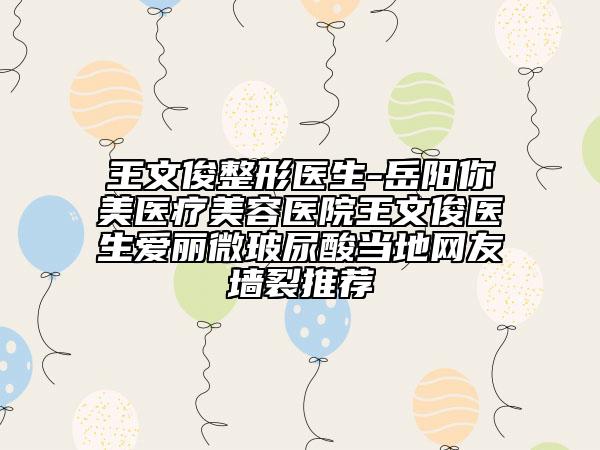 王文俊整形医生-岳阳你美医疗美容医院王文俊医生爱丽微玻尿酸当地网友墙裂推荐