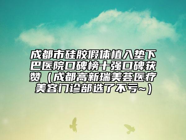 成都市硅胶假体植入垫下巴医院口碑榜十强口碑获赞（成都高新瑞美荟医疗美容门诊部选了不亏~）