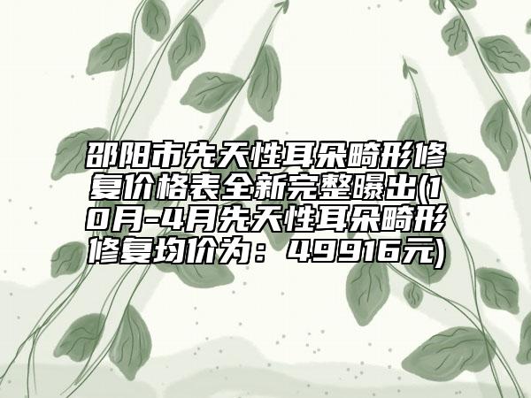邵阳市先天性耳朵畸形修复价格表全新完整曝出(10月-4月先天性耳朵畸形修复均价为：49916元)