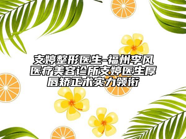 支婷整形医生-福州李风医疗美容诊所支婷医生厚唇矫正术实力领衔