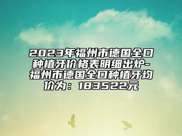2023年福州市德国全口种植牙价格表明细出炉-福州市德国全口种植牙均价为：183522元