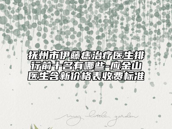 抚州市伊藤痣治疗医生排行前十名有哪些-应金山医生含新价格表收费标准