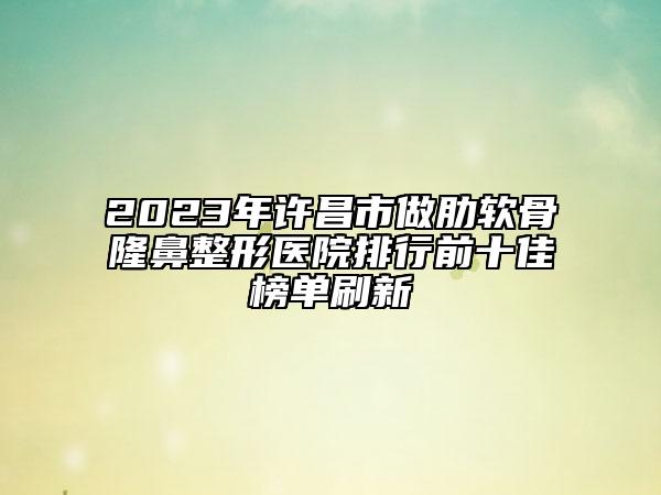 2023年许昌市做肋软骨隆鼻整形医院排行前十佳榜单刷新