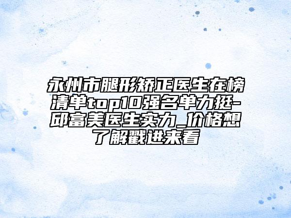 永州市腿形矫正医生在榜清单top10强名单力挺-邱富美医生实力_价格想了解戳进来看