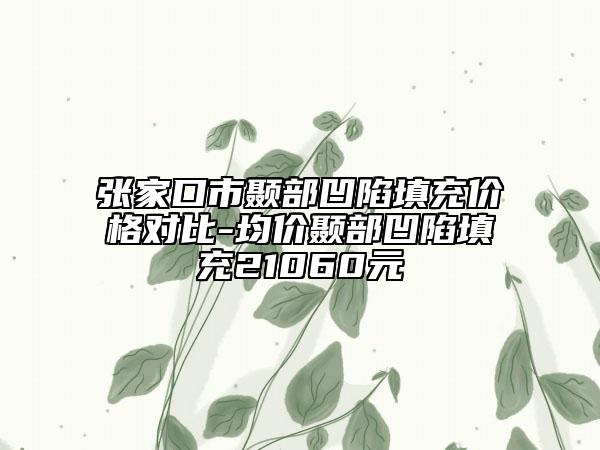 张家口市颞部凹陷填充价格对比-均价颞部凹陷填充21060元