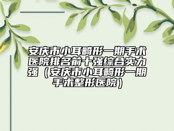 安庆市小耳畸形一期手术医院排名前十强综合实力强（安庆市小耳畸形一期手术整形医院）