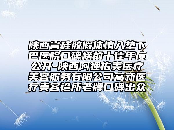 陕西省硅胶假体植入垫下巴医院口碑榜前十佳年度公开-陕西阿狸佑美医疗美容服务有限公司高新医疗美容诊所老牌口碑出众