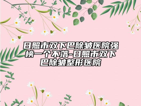 日照市双下巴除皱医院强榜一个不落-日照市双下巴除皱整形医院